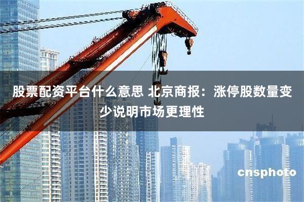 股票配资平台什么意思 北京商报：涨停股数量变少说明市场更理性