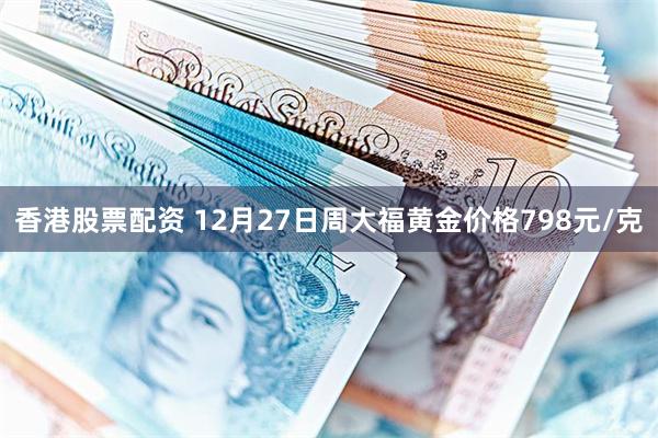 香港股票配资 12月27日周大福黄金价格798元/克