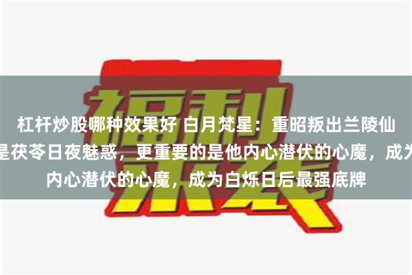 杠杆炒股哪种效果好 白月梵星：重昭叛出兰陵仙宗已成定局，不仅是茯苓日夜魅惑，更重要的是他内心潜伏的心魔，成为白烁日后最强底牌