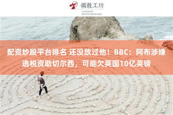 配资炒股平台排名 还没放过他！BBC：阿布涉嫌逃税资助切尔西，可能欠英国10亿英镑