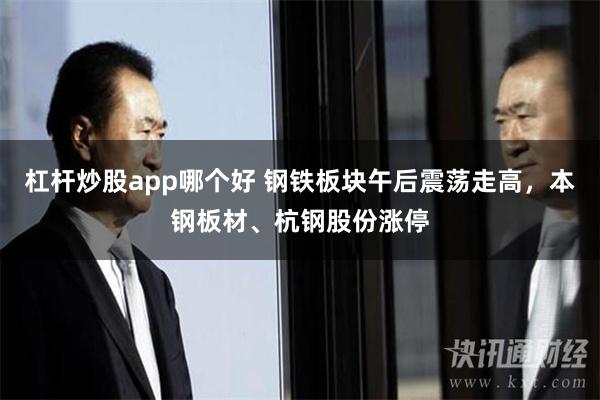 杠杆炒股app哪个好 钢铁板块午后震荡走高，本钢板材、杭钢股份涨停