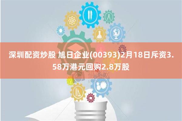 深圳配资炒股 旭日企业(00393)2月18日斥资3.58万港元回购2.8万股