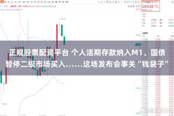 正规股票配资平台 个人活期存款纳入M1、国债暂停二级市场买入……这场发布会事关“钱袋子”